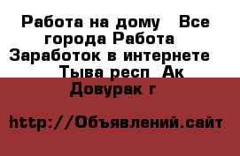 Работа на дому - Все города Работа » Заработок в интернете   . Тыва респ.,Ак-Довурак г.